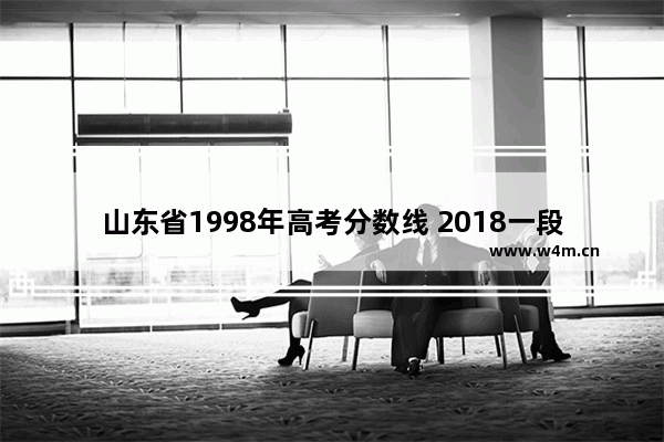 山东省1998年高考分数线 2018一段高考分数线