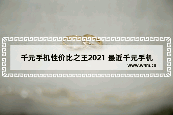 千元手机性价比之王2021 最近千元手机推荐哪款好用