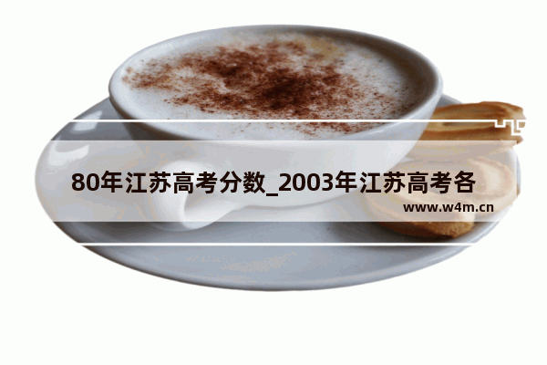 80年江苏高考分数_2003年江苏高考各大学录取分数线