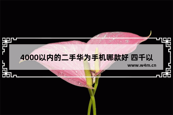 4000以内的二手华为手机哪款好 四千以下手机推荐华为