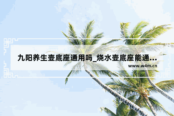 九阳养生壶底座通用吗_烧水壶底座能通用吗