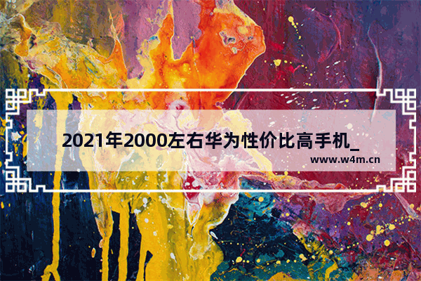 2021年2000左右华为性价比高手机_2022性价比高适合爸妈用的华为手机2000左右