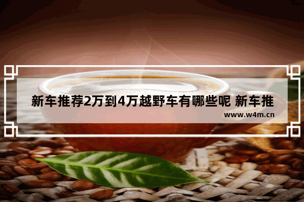 新车推荐2万到4万越野车有哪些呢 新车推荐2万到4万越野车有哪些呢