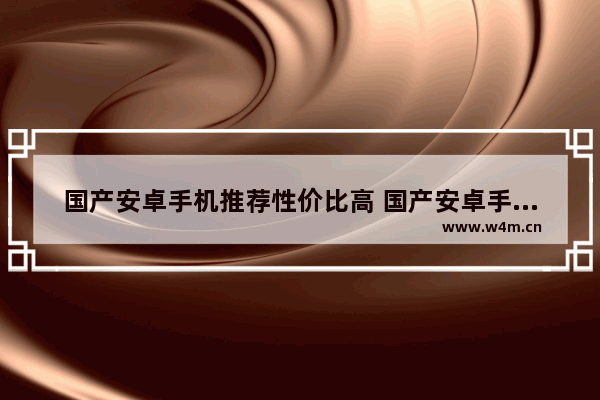 国产安卓手机推荐性价比高 国产安卓手机推荐性价比高