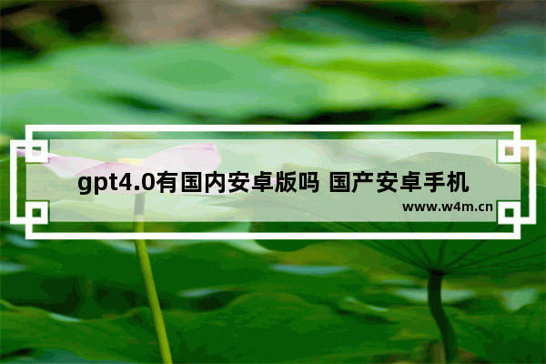 gpt4.0有国内安卓版吗 国产安卓手机推荐一下