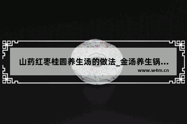 山药红枣桂圆养生汤的做法_金汤养生锅做法