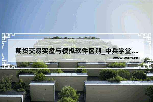 期货交易实盘与模拟软件区别_中兵学堂完成后不能考试怎么回事