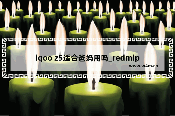 iqoo z5适合爸妈用吗_redmipad给爸妈买值得入手吗