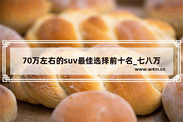 70万左右的suv最佳选择前十名_七八万越野新车推荐一下