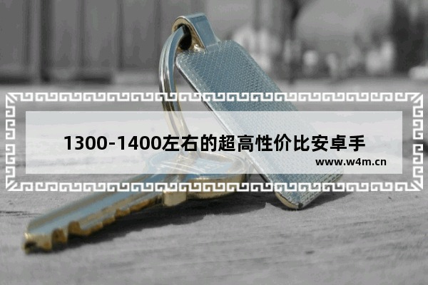 1300-1400左右的超高性价比安卓手机？哪些比较好 性价比安卓手机推荐