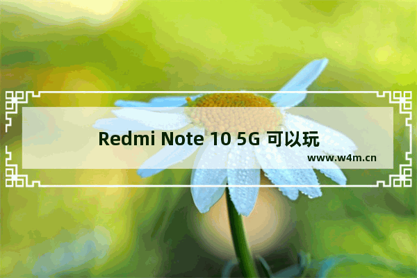 Redmi Note 10 5G 可以玩原神吗_1000元左右能开吃鸡90帧的手机