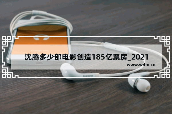 沈腾多少部电影创造185亿票房_2021内地电影票房排行前十名