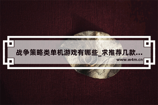 战争策略类单机游戏有哪些_求推荐几款好玩的策略经营类的单机游戏