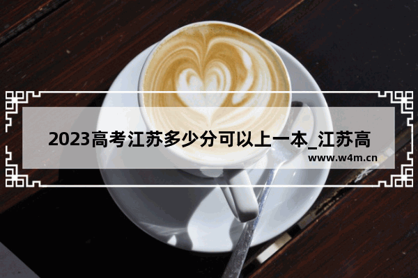 2023高考江苏多少分可以上一本_江苏高考一本分数线怎么分的