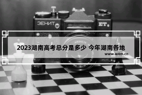 2023湖南高考总分是多少 今年湖南各地的高考分数线