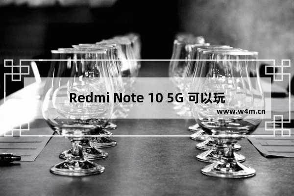 Redmi Note 10 5G 可以玩原神吗 原神手机推荐千元内机