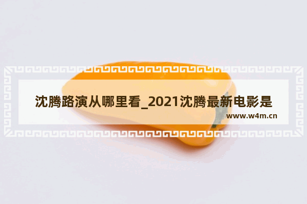 沈腾路演从哪里看_2021沈腾最新电影是什么