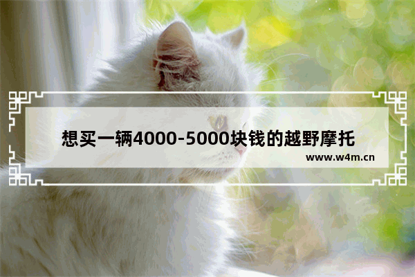 想买一辆4000-5000块钱的越野摩托车 帮忙推荐一款比较好的。能骑时间长点的 质量过关的 新车推荐5万到7万越野摩托车哪款好用点呢