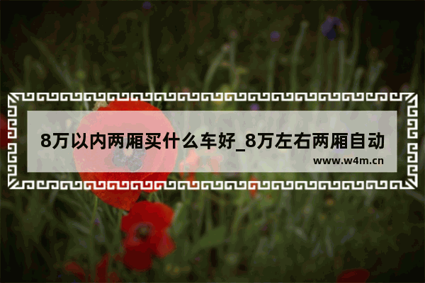 8万以内两厢买什么车好_8万左右两厢自动挡车