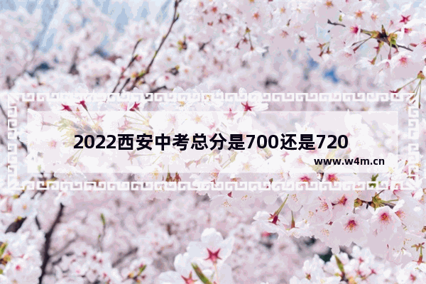 2022西安中考总分是700还是720 西安市高考分数线2022