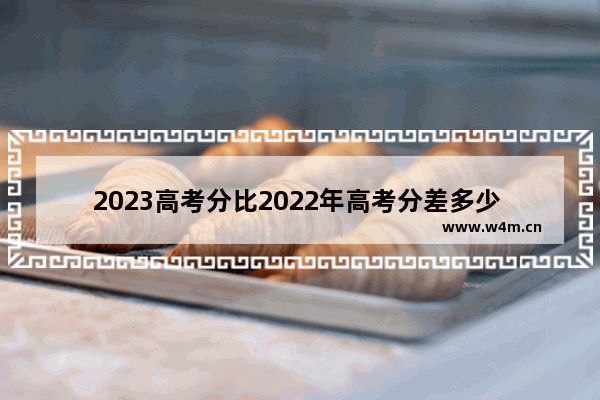 2023高考分比2022年高考分差多少 2022年高考分数线对比