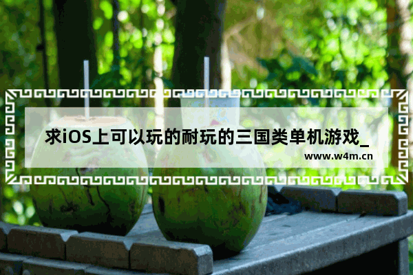 求iOS上可以玩的耐玩的三国类单机游戏_游戏推荐小游戏ios