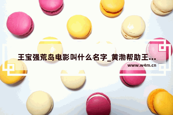 王宝强荒岛电影叫什么名字_黄渤帮助王宝强了吗