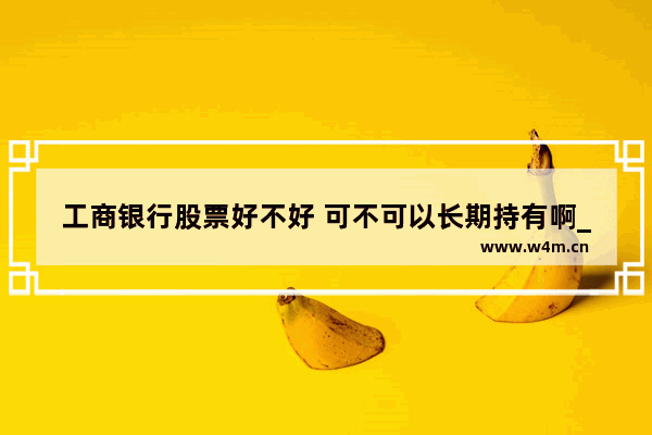 工商银行股票好不好 可不可以长期持有啊_工行结售汇能长期持有吗