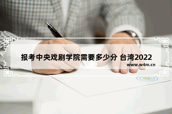 报考中央戏剧学院需要多少分 台湾2022年高考分数线