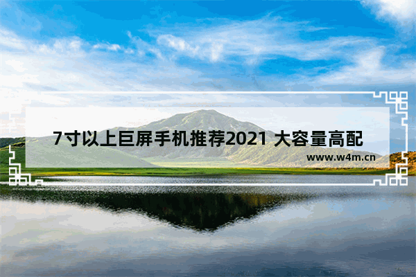 7寸以上巨屏手机推荐2021 大容量高配置快充手机推荐