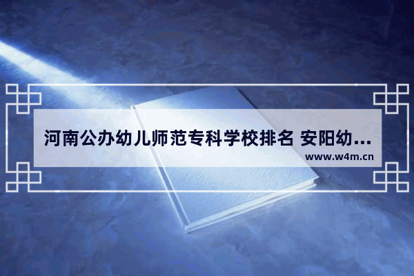 河南公办幼儿师范专科学校排名 安阳幼专高考分数线广东