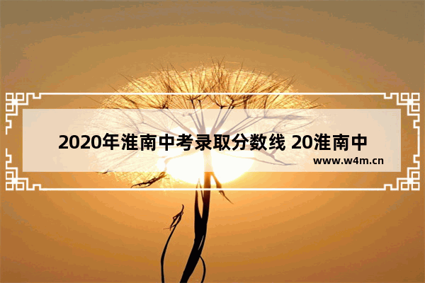 2020年淮南中考录取分数线 20淮南中考分数线高考