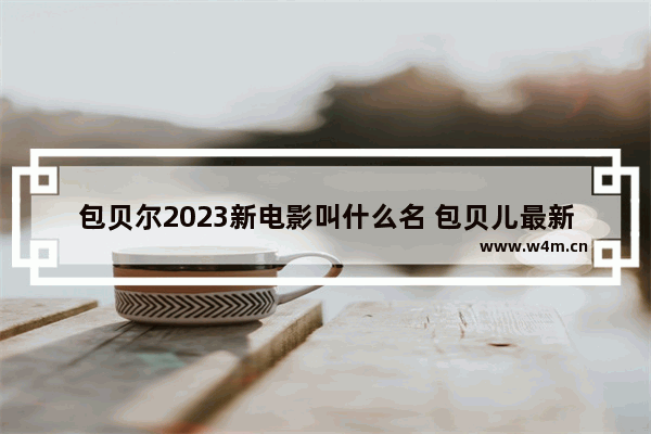 包贝尔2023新电影叫什么名 包贝儿最新电影叫什么名字来着呢