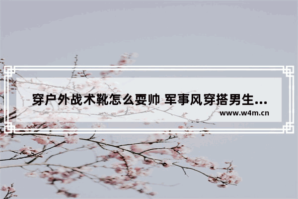 穿户外战术靴怎么耍帅 军事风穿搭男生冬天