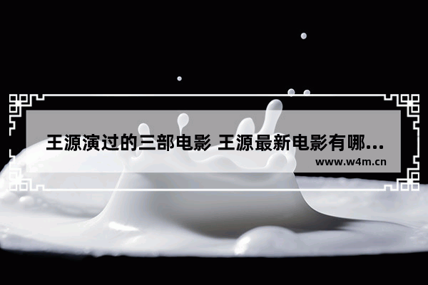 王源演过的三部电影 王源最新电影有哪些名字呢