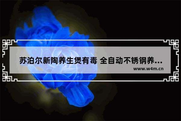 苏泊尔新陶养生煲有毒 全自动不锈钢养生煲