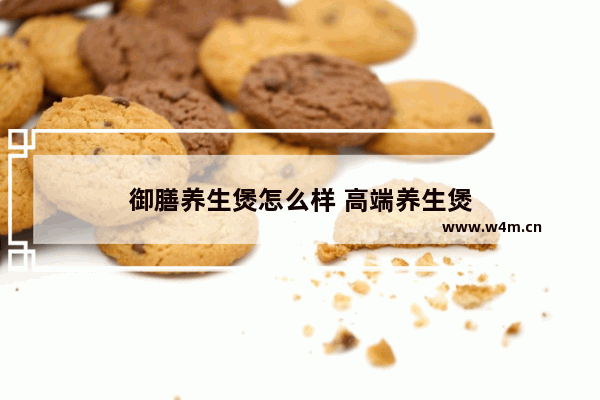 御膳养生煲怎么样 高端养生煲