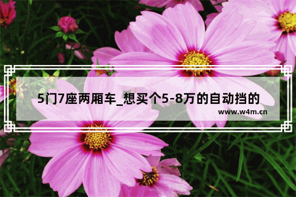 5门7座两厢车_想买个5-8万的自动挡的车~只买自动挡。两厢最好