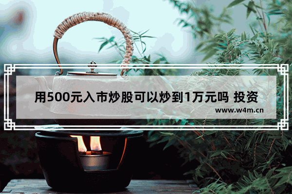 用500元入市炒股可以炒到1万元吗 投资股票能赚到钱吗