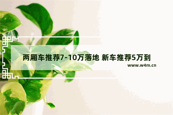 两厢车推荐7-10万落地 新车推荐5万到7万两箱车型有哪些车