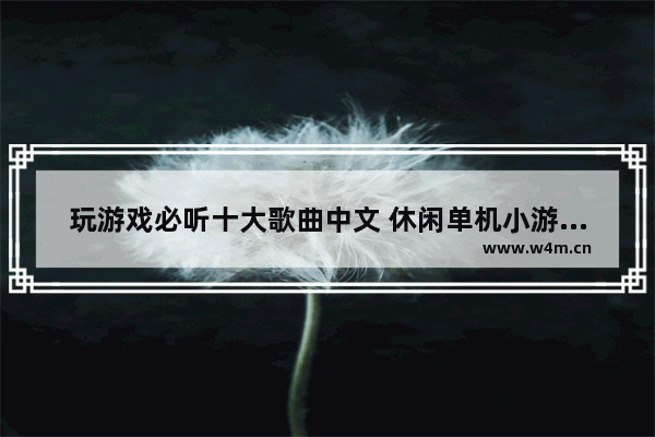 玩游戏必听十大歌曲中文 休闲单机小游戏推荐音乐