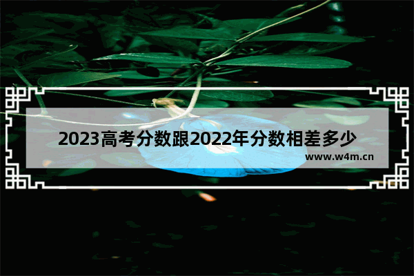 2023高考分数跟2022年分数相差多少分 高考分数线2022转换