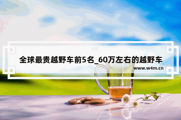 全球最贵越野车前5名_60万左右的越野车排行榜前十名