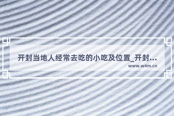 开封当地人经常去吃的小吃及位置_开封当地人经常去吃的小吃及位置