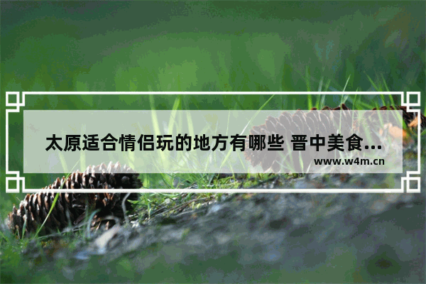 太原适合情侣玩的地方有哪些 晋中美食推荐排行两人餐