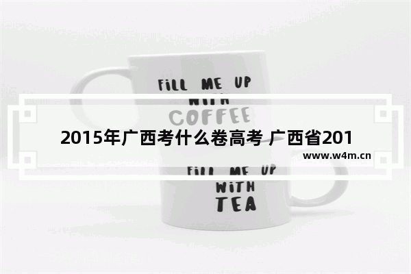 2015年广西考什么卷高考 广西省2015高考分数线