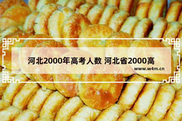 河北2000年高考人数 河北省2000高考分数线