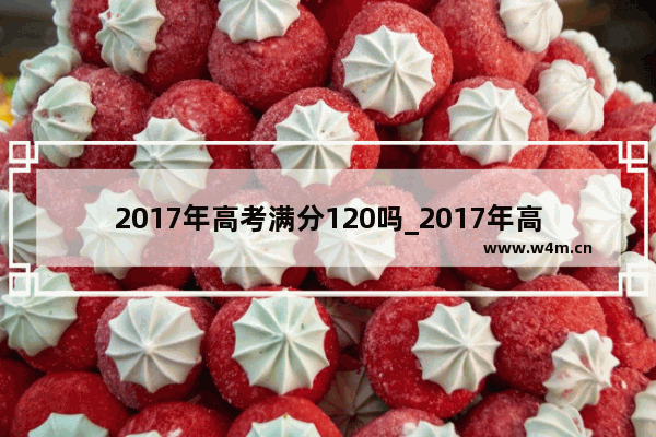 2017年高考满分120吗_2017年高考理科本科分数线