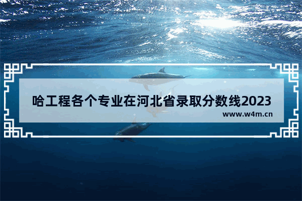 哈工程各个专业在河北省录取分数线2023_哈工程历年分数线