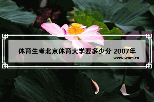 体育生考北京体育大学要多少分 2007年高考分数线北京